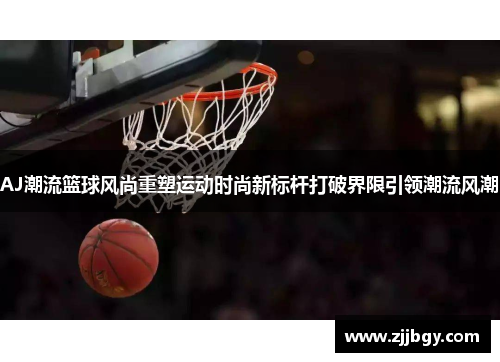 AJ潮流篮球风尚重塑运动时尚新标杆打破界限引领潮流风潮